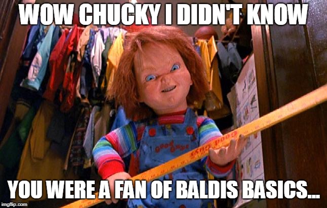 Chucky AKA Baldi Fan | WOW CHUCKY I DIDN'T KNOW; YOU WERE A FAN OF BALDIS BASICS... | image tagged in memes,funny,baldi,chucky,baldis basics | made w/ Imgflip meme maker