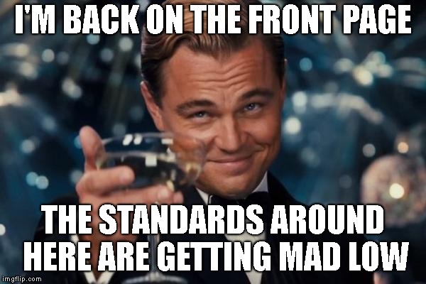 Leonardo Dicaprio Cheers Meme | I'M BACK ON THE FRONT PAGE THE STANDARDS AROUND HERE ARE GETTING MAD LOW | image tagged in memes,leonardo dicaprio cheers | made w/ Imgflip meme maker
