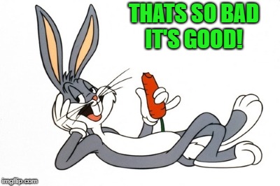 bugs bunny | THATS SO BAD IT'S GOOD! | image tagged in bugs bunny | made w/ Imgflip meme maker