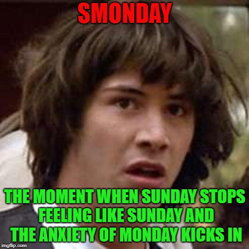 smonday meme humph | SMONDAY; THE MOMENT WHEN SUNDAY STOPS FEELING LIKE SUNDAY AND THE ANXIETY OF MONDAY KICKS IN | image tagged in memes,conspiracy keanu | made w/ Imgflip meme maker