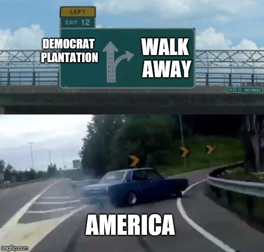Left Exit 12 Off Ramp | DEMOCRAT PLANTATION; WALK AWAY; AMERICA | image tagged in memes,left exit 12 off ramp | made w/ Imgflip meme maker
