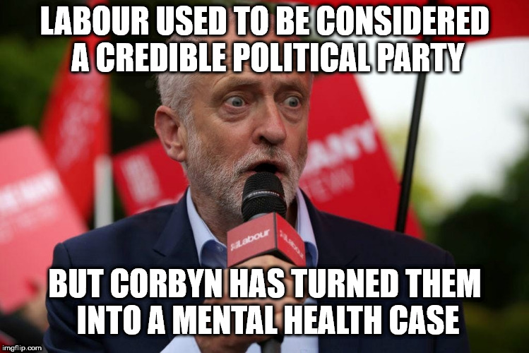 Corbyn's Labour party - Mental health case? | LABOUR USED TO BE CONSIDERED A CREDIBLE POLITICAL PARTY; BUT CORBYN HAS TURNED THEM INTO A MENTAL HEALTH CASE | image tagged in corbyn eww,communist socialist,momentum students,funny,wearecorbyn,labourisdead | made w/ Imgflip meme maker