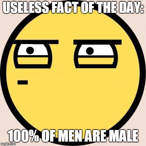 I bet liberals are already disagreeing | USELESS FACT OF THE DAY:; 100% OF MEN ARE MALE | image tagged in funny,liberals,useless,male,random useless fact of the day | made w/ Imgflip meme maker