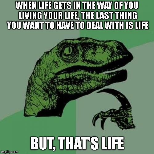 C'est La Vie | WHEN LIFE GETS IN THE WAY OF YOU LIVING YOUR LIFE, THE LAST THING YOU WANT TO HAVE TO DEAL WITH IS LIFE; BUT, THAT'S LIFE | image tagged in philosoraptor,c'est la vie,life,that's life,ouch,living | made w/ Imgflip meme maker