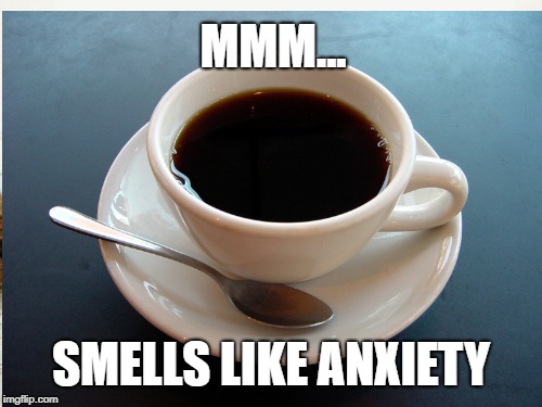 MMM... SMELLS LIKE ANXIETY | image tagged in coffee,coffee addict,anxiety | made w/ Imgflip meme maker