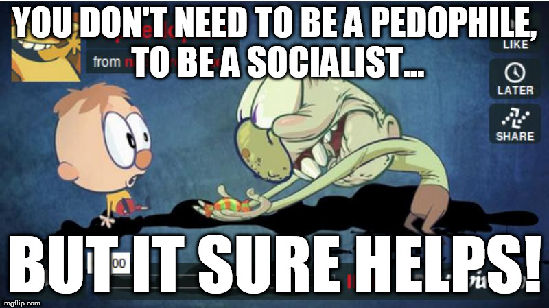 Socialist pedophiles | YOU DON'T NEED TO BE A PEDOPHILE, TO BE A SOCIALIST... BUT IT SURE HELPS! | image tagged in socialism,socialist pedophiles,freemason pedophiles,satanist left | made w/ Imgflip meme maker