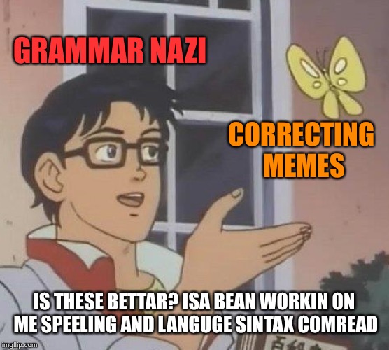 Is This A Pigeon Meme | GRAMMAR NAZI; CORRECTING MEMES; IS THESE BETTAR? ISA BEAN WORKIN ON ME SPEELING AND LANGUGE SINTAX COMREAD | image tagged in memes,is this a pigeon | made w/ Imgflip meme maker