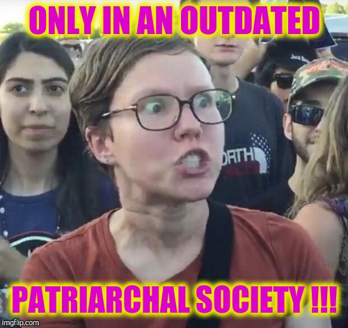 Triggered feminist | ONLY IN AN OUTDATED PATRIARCHAL SOCIETY !!! | image tagged in triggered feminist | made w/ Imgflip meme maker