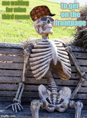 Waiting Skeleton Meme | to get on the frontpage; me waiting for mine third meme | image tagged in memes,waiting skeleton,scumbag | made w/ Imgflip meme maker