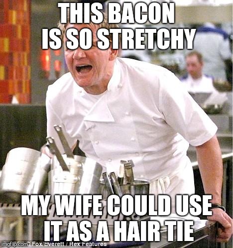 Chef Gordon Ramsay Meme | THIS BACON IS SO STRETCHY; MY WIFE COULD USE IT AS A HAIR TIE | image tagged in memes,chef gordon ramsay,bacon,hair,rude | made w/ Imgflip meme maker