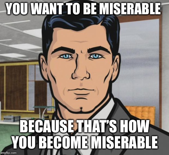 Archer Meme | YOU WANT TO BE MISERABLE; BECAUSE THAT’S HOW YOU BECOME MISERABLE | image tagged in memes,archer | made w/ Imgflip meme maker