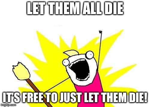 X All The Y Meme | LET THEM ALL DIE IT’S FREE TO JUST LET THEM DIE! | image tagged in memes,x all the y | made w/ Imgflip meme maker