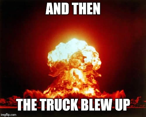 Nuclear Explosion Meme | AND THEN THE TRUCK BLEW UP | image tagged in memes,nuclear explosion | made w/ Imgflip meme maker