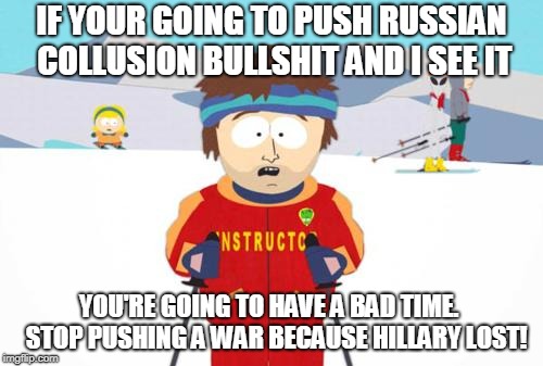 South Park Ski Instructor | IF YOUR GOING TO PUSH RUSSIAN COLLUSION BULLSHIT AND I SEE IT; YOU'RE GOING TO HAVE A BAD TIME.  
STOP PUSHING A WAR BECAUSE HILLARY LOST! | image tagged in south park ski instructor | made w/ Imgflip meme maker