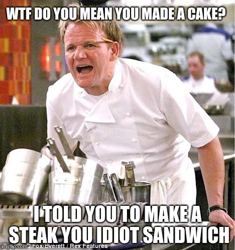 Chef Gordon Ramsay | WTF DO YOU MEAN YOU MADE A CAKE? I TOLD YOU TO MAKE A STEAK YOU IDIOT SANDWICH | image tagged in memes,chef gordon ramsay | made w/ Imgflip meme maker