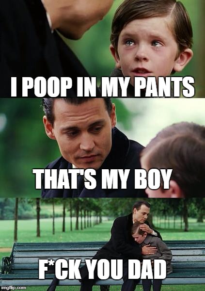 Finding Neverland | I POOP IN MY PANTS; THAT'S MY BOY; F*CK YOU DAD | image tagged in memes,finding neverland | made w/ Imgflip meme maker