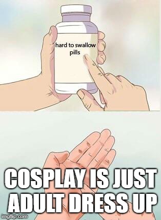 Hard To Swallow Pills | COSPLAY IS JUST ADULT DRESS UP | image tagged in hard to swallow pills,AdviceAnimals | made w/ Imgflip meme maker