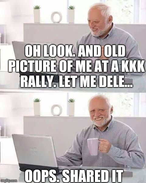 Hide the Pain Harold | OH LOOK. AND OLD PICTURE OF ME AT A KKK RALLY. LET ME DELE... OOPS. SHARED IT | image tagged in memes,hide the pain harold | made w/ Imgflip meme maker