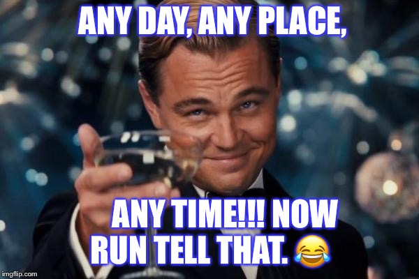 Leonardo Dicaprio Cheers Meme | ANY DAY, ANY PLACE, ANY TIME!!!
NOW RUN TELL THAT. 😂 | image tagged in memes,leonardo dicaprio cheers | made w/ Imgflip meme maker