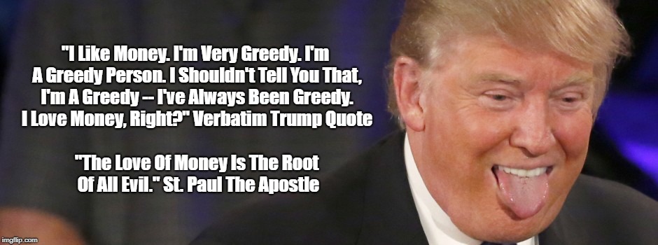Trump And The Apostle Paul: Antithetical Visions Of Greed, The Root Of All Evil | "I Like Money. I'm Very Greedy. I'm A Greedy Person. I Shouldn't Tell You That, I'm A Greedy -- I've Always Been Greedy. I Love Money, Right | image tagged in st paul,greed,trump,seven deadly sins,deplorable donald,despicable donald | made w/ Imgflip meme maker