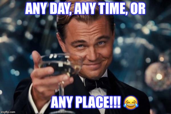 Leonardo Dicaprio Cheers | ANY DAY, ANY TIME, OR; ANY PLACE!!! 😂 | image tagged in memes,leonardo dicaprio cheers | made w/ Imgflip meme maker