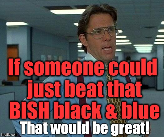 That Would Be Great Meme | If someone could just beat that BISH black & blue That would be great! | image tagged in memes,that would be great | made w/ Imgflip meme maker