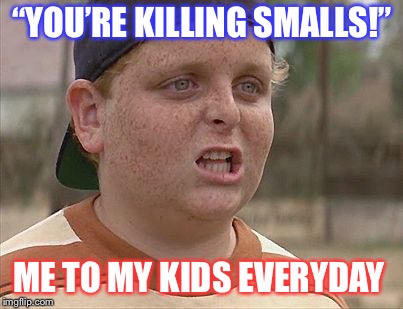Sandlot | “YOU’RE KILLING SMALLS!”; ME TO MY KIDS EVERYDAY | image tagged in sandlot | made w/ Imgflip meme maker