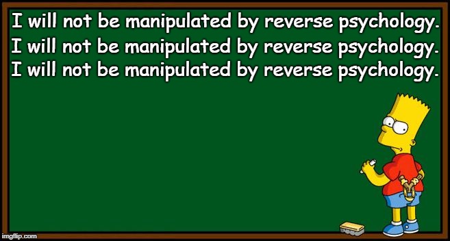 Bart Simpson - chalkboard | I will not be manipulated by reverse psychology. I will not be manipulated by reverse psychology. I will not be manipulated by reverse psych | image tagged in bart simpson - chalkboard | made w/ Imgflip meme maker