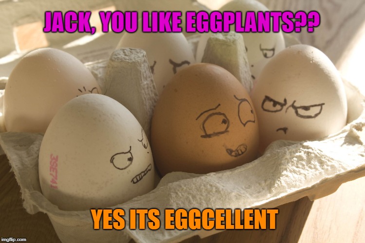 Eggs | JACK, YOU LIKE EGGPLANTS?? YES ITS EGGCELLENT | image tagged in eggs | made w/ Imgflip meme maker