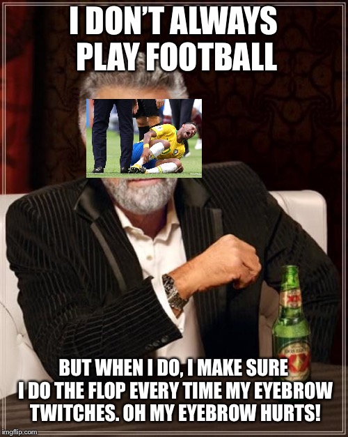 Floppy Footballers | I DON’T ALWAYS PLAY FOOTBALL; BUT WHEN I DO, I MAKE SURE I DO THE FLOP EVERY TIME MY EYEBROW TWITCHES. OH MY EYEBROW HURTS! | image tagged in memes,the most interesting man in the world,neymar,flop,football | made w/ Imgflip meme maker