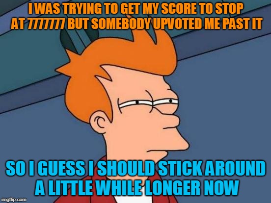 Not that anyone cares. But I think it would have been a cool stopping point. | I WAS TRYING TO GET MY SCORE TO STOP AT 7777777 BUT SOMEBODY UPVOTED ME PAST IT; SO I GUESS I SHOULD STICK AROUND A LITTLE WHILE LONGER NOW | image tagged in memes,futurama fry,imgflip,points,pointless,missed it by that much | made w/ Imgflip meme maker