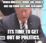WHEN MUELLER TURNS THE LIGHTS OUT ON YOUR LIES MID-SENTANCE ITS TIME TO GET OUT OF POLITICS. | made w/ Imgflip meme maker