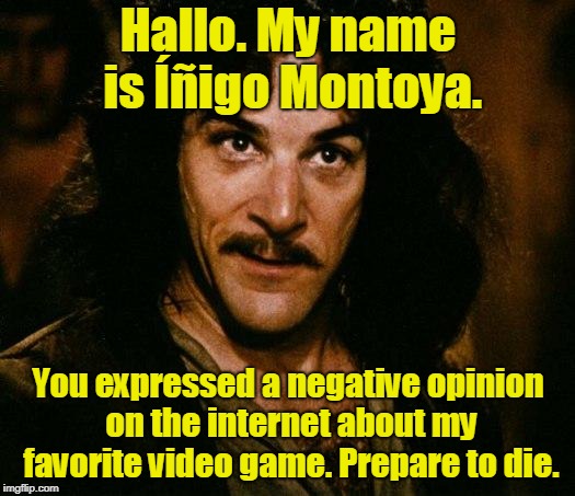 Inigo Montoya Meme | Hallo. My name is Íñigo Montoya. You expressed a negative opinion on the internet about my favorite video game. Prepare to die. | image tagged in memes,inigo montoya | made w/ Imgflip meme maker