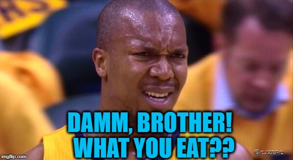 huh | DAMM, BROTHER!  WHAT YOU EAT?? | image tagged in huh | made w/ Imgflip meme maker
