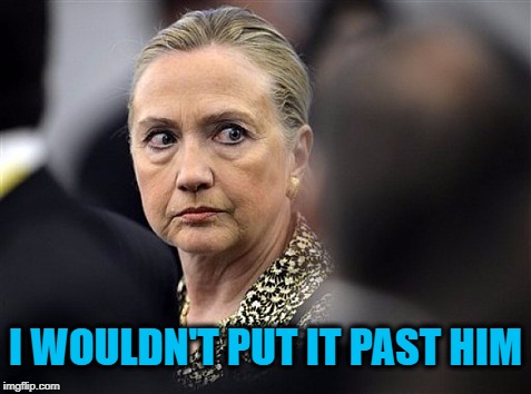 upset hillary | I WOULDN'T PUT IT PAST HIM | image tagged in upset hillary | made w/ Imgflip meme maker