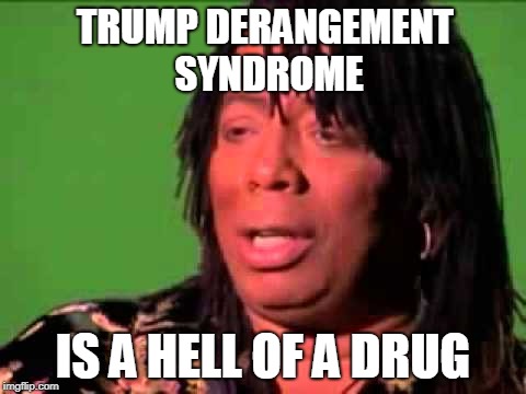 TRUMP DERANGEMENT SYNDROME IS A HELL OF A DRUG | image tagged in rick james | made w/ Imgflip meme maker