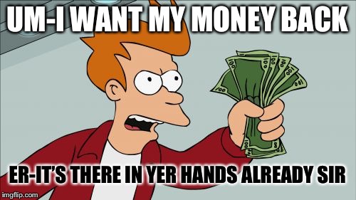 Shut Up And Take My Money Fry | UM-I WANT MY MONEY BACK; ER-IT’S THERE IN YER HANDS ALREADY SIR | image tagged in memes,shut up and take my money fry | made w/ Imgflip meme maker