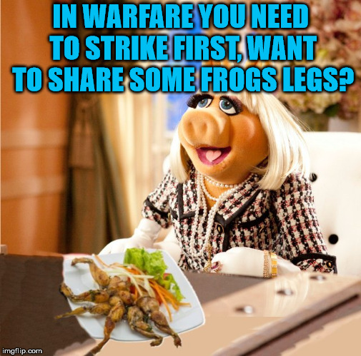 IN WARFARE YOU NEED TO STRIKE FIRST, WANT TO SHARE SOME FROGS LEGS? | image tagged in dark humor | made w/ Imgflip meme maker