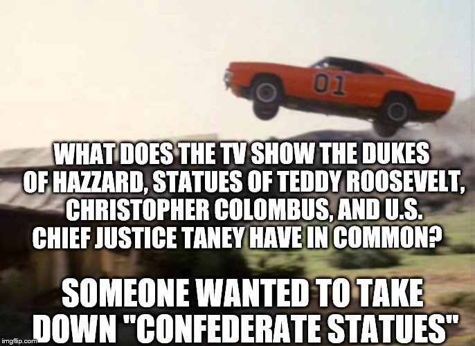 Dukes of Hazzard | WHAT DOES THE TV SHOW THE DUKES OF HAZZARD, STATUES OF TEDDY ROOSEVELT, CHRISTOPHER COLOMBUS, AND U.S. CHIEF JUSTICE TANEY HAVE IN COMMON? SOMEONE WANTED TO TAKE DOWN "CONFEDERATE STATUES" | image tagged in dukes of hazzard | made w/ Imgflip meme maker
