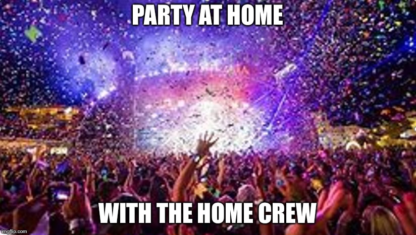party | PARTY AT HOME; WITH THE HOME CREW | image tagged in party | made w/ Imgflip meme maker