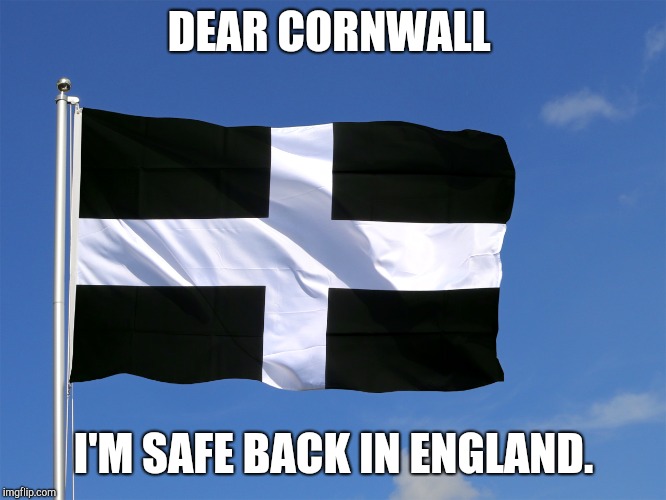 DEAR CORNWALL; I'M SAFE BACK IN ENGLAND. | image tagged in dear cornwall | made w/ Imgflip meme maker