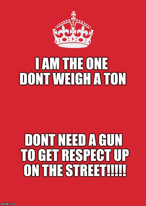 Keep Calm And Carry On Red Meme | I AM THE ONE DONT WEIGH A TON; DONT NEED A GUN TO GET RESPECT UP ON THE STREET!!!!! | image tagged in memes,keep calm and carry on red | made w/ Imgflip meme maker