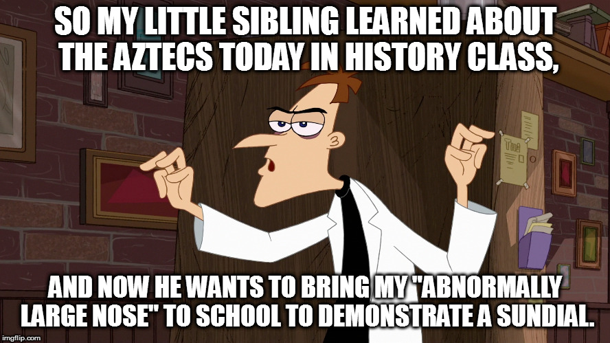 Dr. Doofenshmirtz - Air Quotes | SO MY LITTLE SIBLING LEARNED ABOUT THE AZTECS TODAY IN HISTORY CLASS, AND NOW HE WANTS TO BRING MY "ABNORMALLY LARGE NOSE" TO SCHOOL TO DEMONSTRATE A SUNDIAL. | image tagged in dr doofenshmirtz - air quotes | made w/ Imgflip meme maker