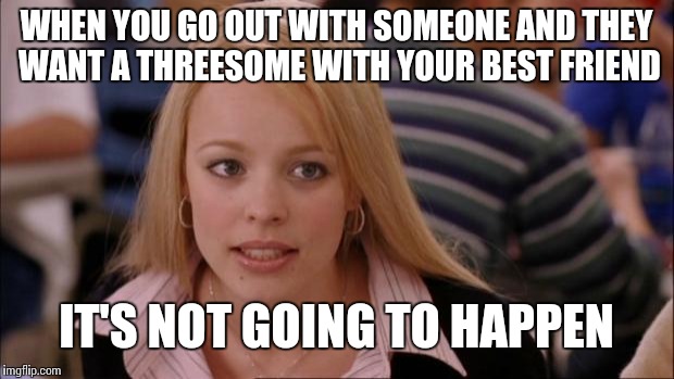 Its Not Going To Happen Meme | WHEN YOU GO OUT WITH SOMEONE AND THEY WANT A THREESOME WITH YOUR BEST FRIEND; IT'S NOT GOING TO HAPPEN | image tagged in memes,its not going to happen | made w/ Imgflip meme maker
