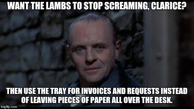 hannibal lecter silence of the lambs | WANT THE LAMBS TO STOP SCREAMING, CLARICE? THEN USE THE TRAY FOR INVOICES AND REQUESTS INSTEAD OF LEAVING PIECES OF PAPER ALL OVER THE DESK. | image tagged in hannibal lecter silence of the lambs | made w/ Imgflip meme maker