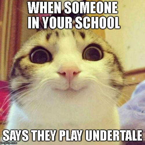 Smiling Cat | WHEN SOMEONE IN YOUR SCHOOL; SAYS THEY PLAY UNDERTALE | image tagged in memes,smiling cat,undertale | made w/ Imgflip meme maker