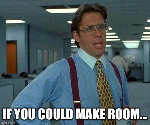 That Would Be Great Meme | IF YOU COULD MAKE ROOM... | image tagged in memes,that would be great | made w/ Imgflip meme maker