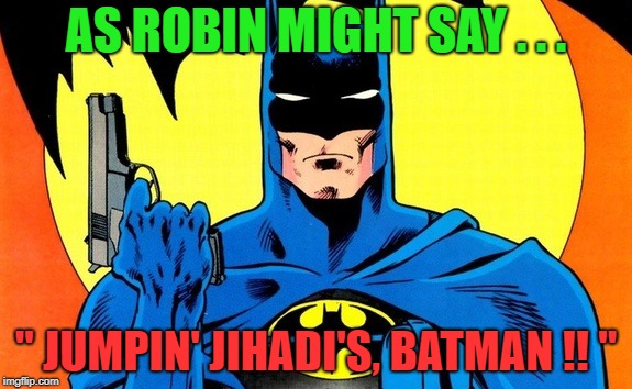 AS ROBIN MIGHT SAY . . . " JUMPIN' JIHADI'S, BATMAN !! " | made w/ Imgflip meme maker