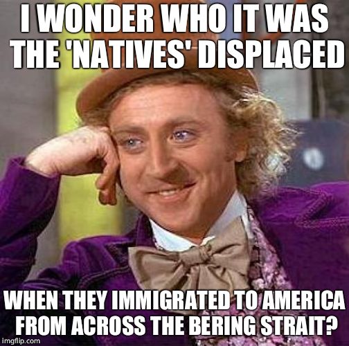 Creepy Condescending Wonka Meme | I WONDER WHO IT WAS THE 'NATIVES' DISPLACED WHEN THEY IMMIGRATED TO AMERICA FROM ACROSS THE BERING STRAIT? | image tagged in memes,creepy condescending wonka | made w/ Imgflip meme maker
