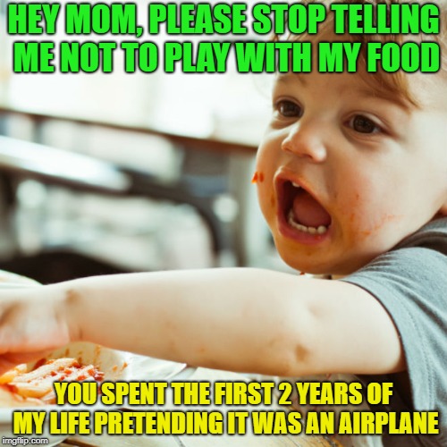 Food is for fun..... | HEY MOM, PLEASE STOP TELLING ME NOT TO PLAY WITH MY FOOD; YOU SPENT THE FIRST 2 YEARS OF MY LIFE PRETENDING IT WAS AN AIRPLANE | image tagged in memes,funny,food,play,airplane | made w/ Imgflip meme maker